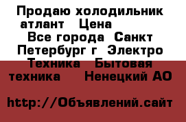 Продаю холодильник атлант › Цена ­ 5 500 - Все города, Санкт-Петербург г. Электро-Техника » Бытовая техника   . Ненецкий АО